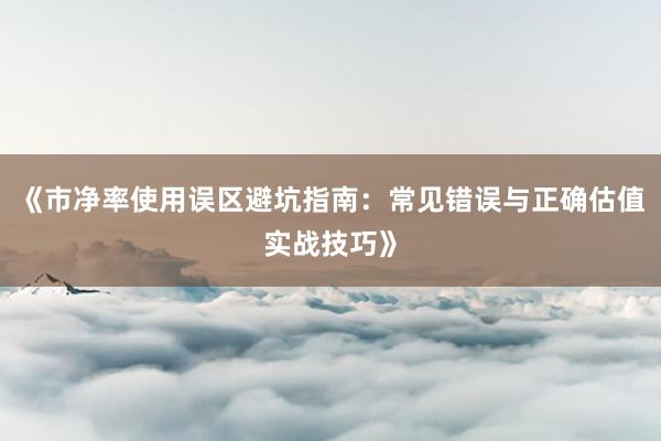 《市净率使用误区避坑指南：常见错误与正确估值实战技巧》