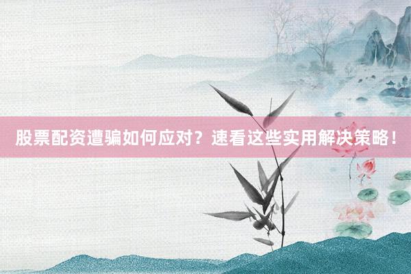 股票配资遭骗如何应对？速看这些实用解决策略！