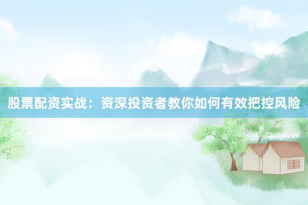 股票配资实战：资深投资者教你如何有效把控风险