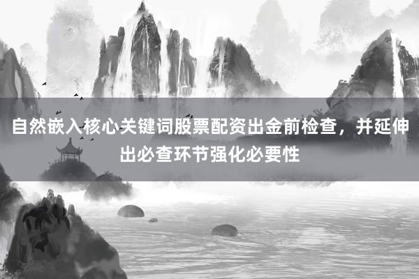 自然嵌入核心关键词股票配资出金前检查，并延伸出必查环节强化必要性