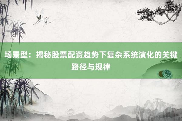 场景型：揭秘股票配资趋势下复杂系统演化的关键路径与规律