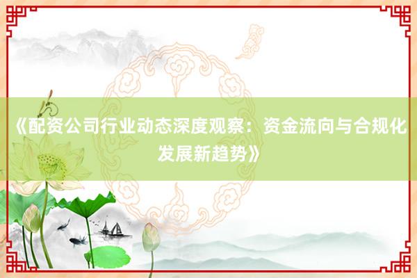 《配资公司行业动态深度观察：资金流向与合规化发展新趋势》