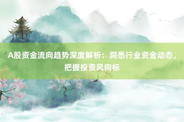 A股资金流向趋势深度解析：洞悉行业资金动态，把握投资风向标