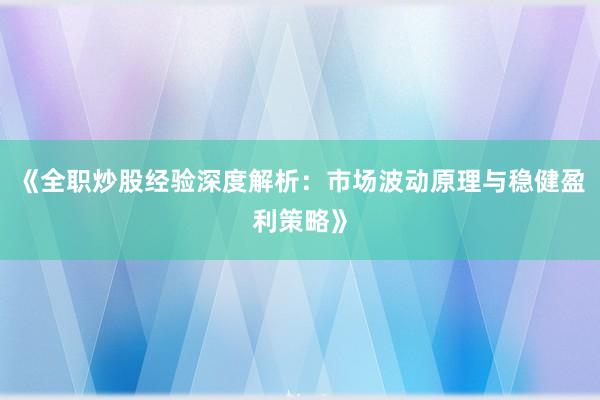 《全职炒股经验深度解析：市场波动原理与稳健盈利策略》