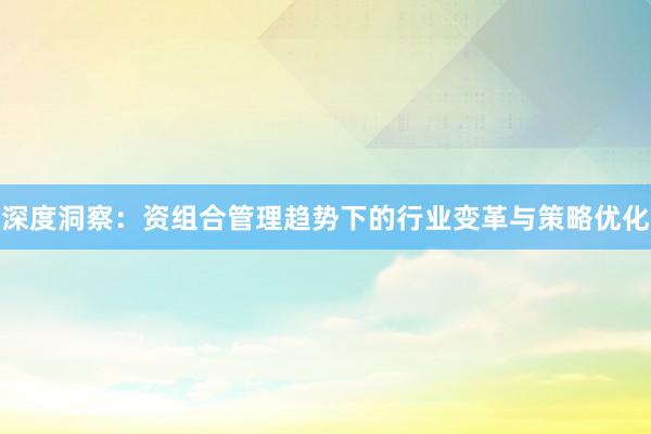 深度洞察:资组合管理趋势下的行业变革与策略优化