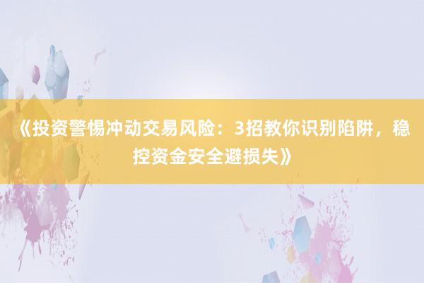 《投资警惕冲动交易风险：3招教你识别陷阱，稳控资金安全避损失》