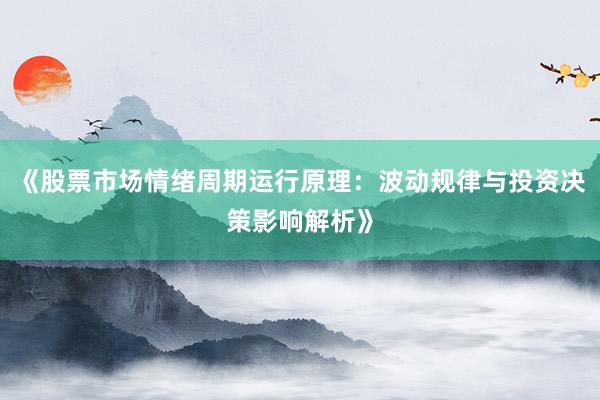 《股票市场情绪周期运行原理：波动规律与投资决策影响解析》