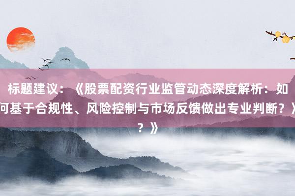 标题建议：《股票配资行业监管动态深度解析：如何基于合规性、风险控制与市场反馈做出专业判断？》