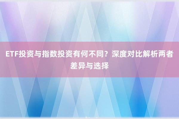ETF投资与指数投资有何不同？深度对比解析两者差异与选择