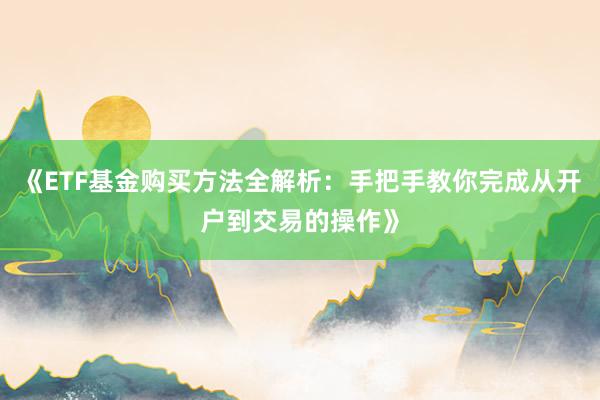 《ETF基金购买方法全解析：手把手教你完成从开户到交易的操作》