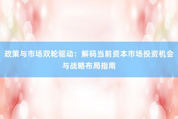 政策与市场双轮驱动：解码当前资本市场投资机会与战略布局指南