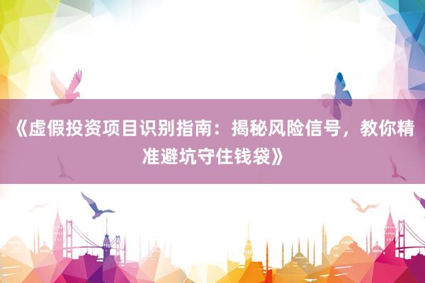 《虚假投资项目识别指南：揭秘风险信号，教你精准避坑守住钱袋》