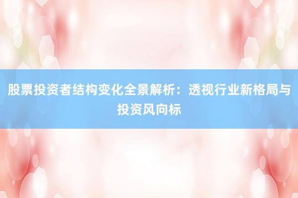 股票投资者结构变化全景解析：透视行业新格局与投资风向标