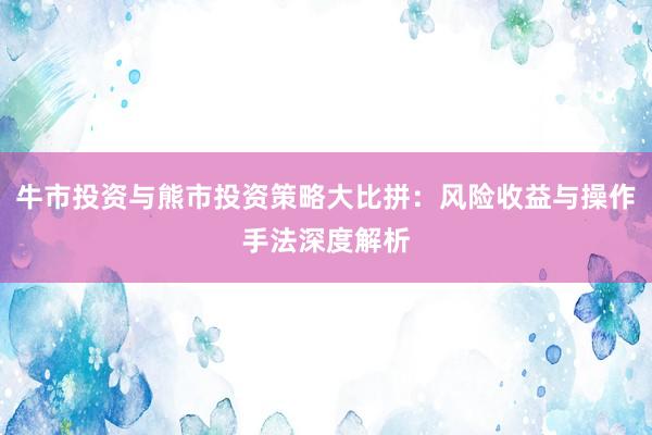 牛市投资与熊市投资策略大比拼：风险收益与操作手法深度解析