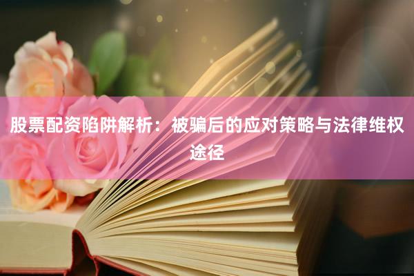 股票配资陷阱解析：被骗后的应对策略与法律维权途径