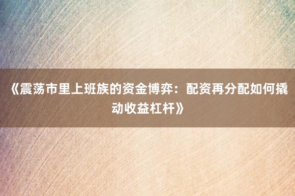 《震荡市里上班族的资金博弈：配资再分配如何撬动收益杠杆》