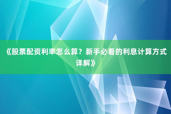 《股票配资利率怎么算?新手必看的利息计算方式详解》