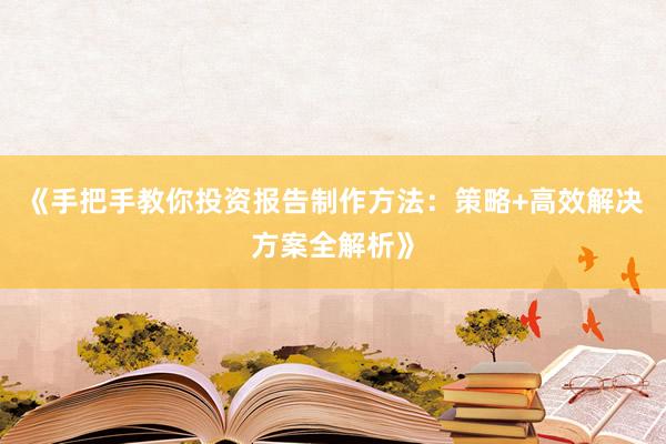 《手把手教你投资报告制作方法：策略+高效解决方案全解析》