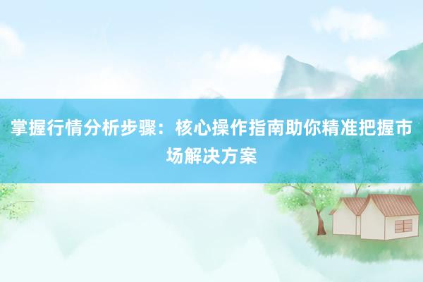 掌握行情分析步骤:核心操作指南助你精准把握市场解决方案