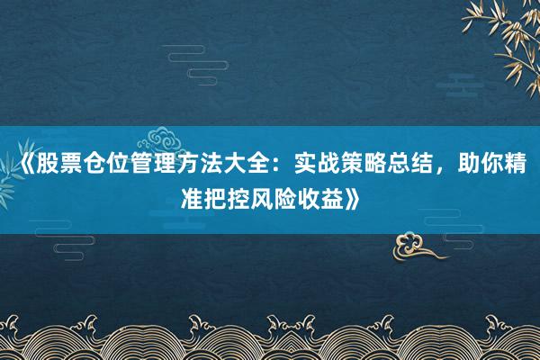 《股票仓位管理方法大全:实战策略总结,助你精准把控风险收益》