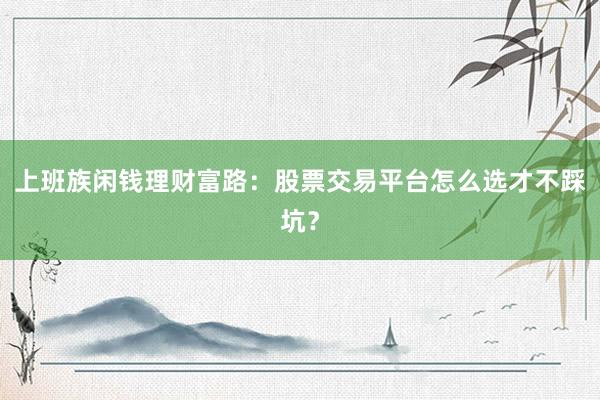 上班族闲钱理财富路:股票交易平台怎么选才不踩坑?