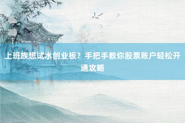 上班族想试水创业板？手把手教你股票账户轻松开通攻略
